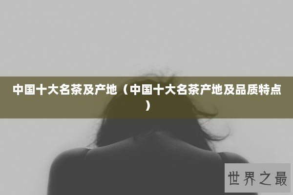 中国十大名茶及产地（中国十大名茶产地及品质特点）