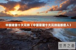 中国建国十大元帅（中国建国十大元帅是那些人）