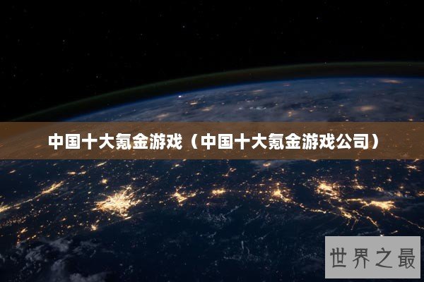 中国十大氪金游戏（中国十大氪金游戏公司）