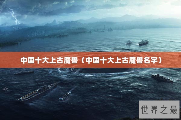 中国十大上古魔兽(中国十大上古魔兽名字) 中国十大上古魔兽(中国十大上古魔兽名字)