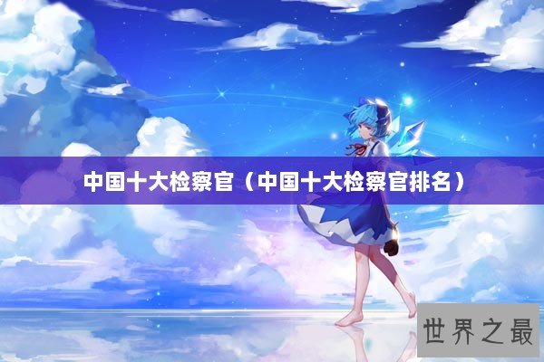 中国十大检察官（中国十大检察官排名）