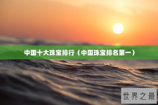 中国十大珠宝排行（中国珠宝排名第一）