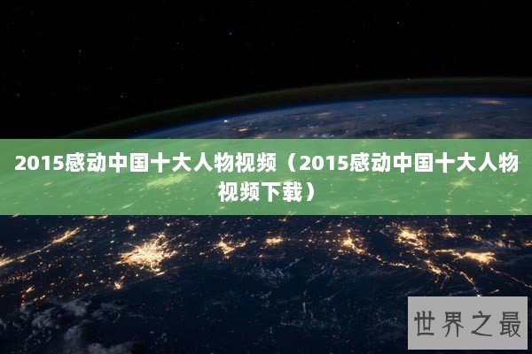 2015感动中国十大人物视频（2015感动中国十大人物视频下载）