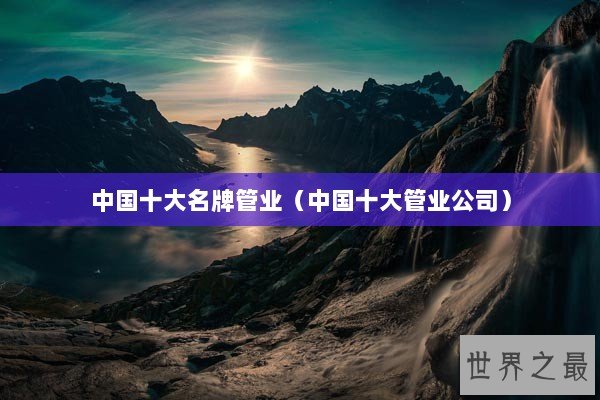 中国十大名牌管业（中国十大管业公司）