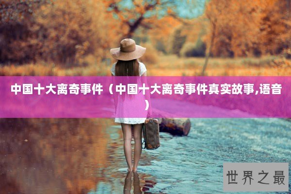 中国十大离奇事件（中国十大离奇事件真实故事,语音）