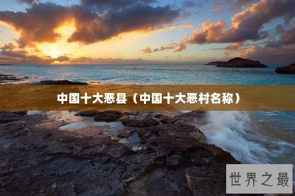 中国十大恶县（中国十大恶村名称）