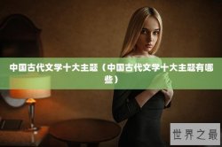 中国古代文学十大主题（中国古代文学十大主题有哪些）