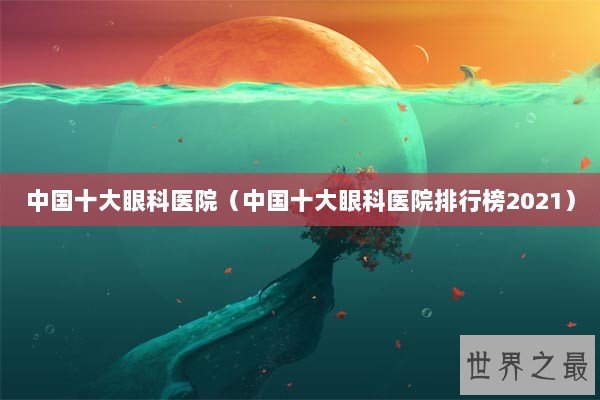 中国十大眼科医院（中国十大眼科医院排行榜2021）