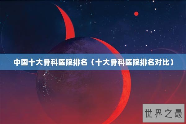 中国十大骨科医院排名（十大骨科医院排名对比）