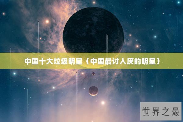中国十大垃圾明星（中国最讨人厌的明星）