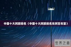 中国十大阿胶排名（中国十大阿胶排名东阿百年堂）