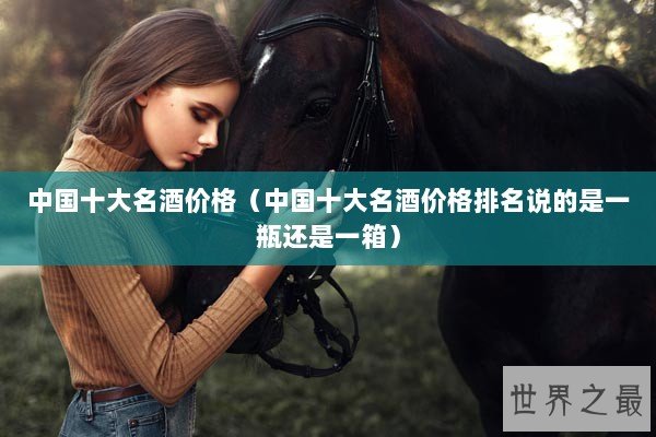 中国十大名酒价格（中国十大名酒价格排名说的是一瓶还是一箱）
