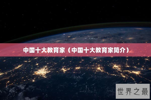 中国十大教育家（中国十大教育家简介）