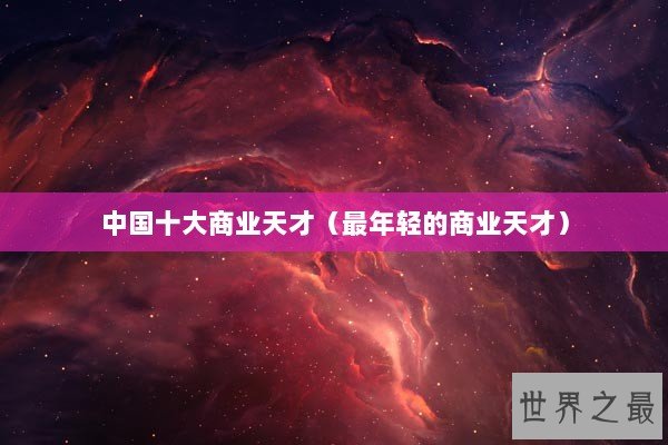 中国十大商业天才（最年轻的商业天才）