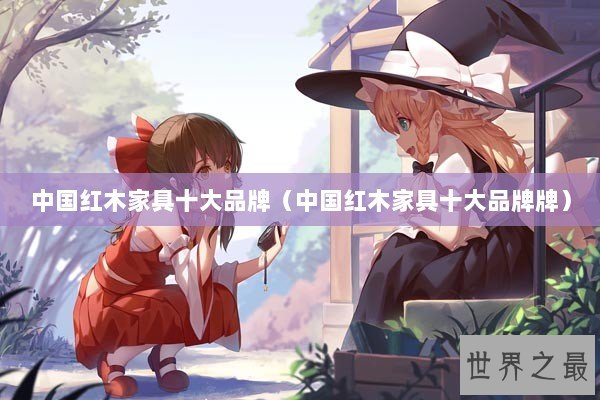 中国红木家具十大品牌（中国红木家具十大品牌牌）