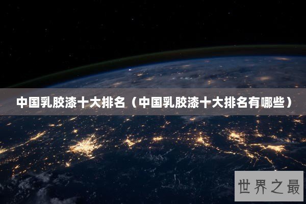 中国乳胶漆十大排名(中国乳胶漆十大排名有哪些) 中国乳胶漆十大排名(中国乳胶漆十大排名有哪些)