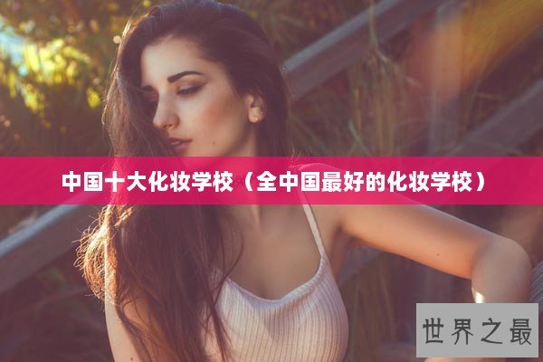 中国十大化妆学校（全中国最好的化妆学校）
