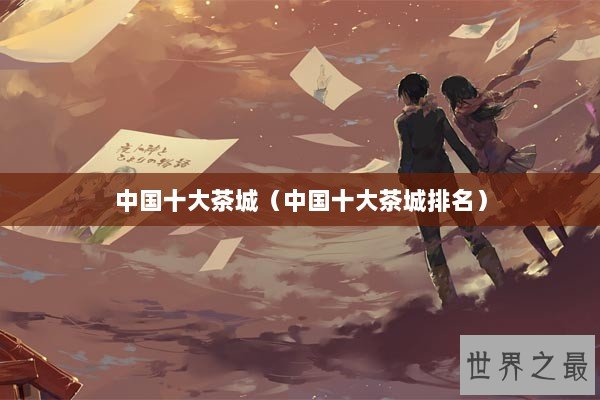 中国十大茶城（中国十大茶城排名）