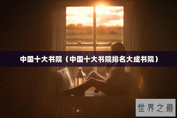 中国十大书院(中国十大书院排名大成书院) 中国十大书院(中国十大书院排名大成书院)