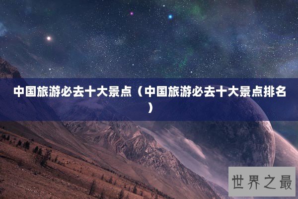 中国旅游必去十大景点(中国旅游必去十大景点排名) 中国旅游必去十大景点(中国旅游必去十大景点排名)