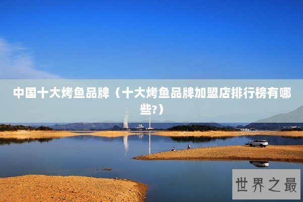 中国十大烤鱼品牌(十大烤鱼品牌加盟店排行榜有哪些?) 中国十大烤鱼品牌(十大烤鱼品牌加盟店排行榜有哪些?)
