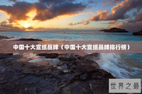 中国十大宣纸品牌（中国十大宣纸品牌排行榜）