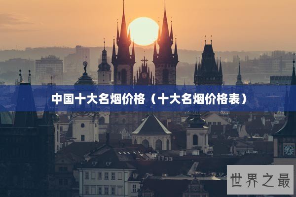 中国十大名烟价格（十大名烟价格表）