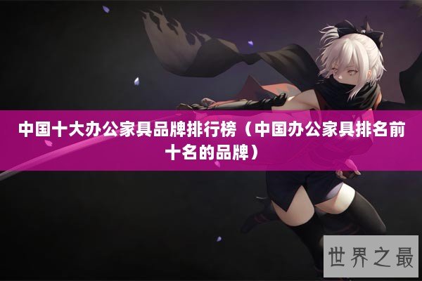 中国十大办公家具品牌排行榜（中国办公家具排名前十名的品牌）