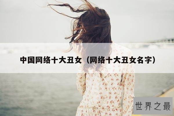 中国网络十大丑女(网络十大丑女名字)