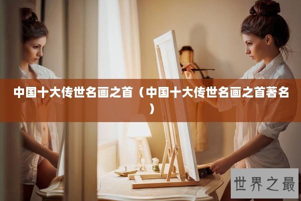 中国十大传世名画之首（中国十大传世名画之首著名）