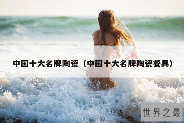 中国十大名牌陶瓷(中国十大名牌陶瓷餐具)