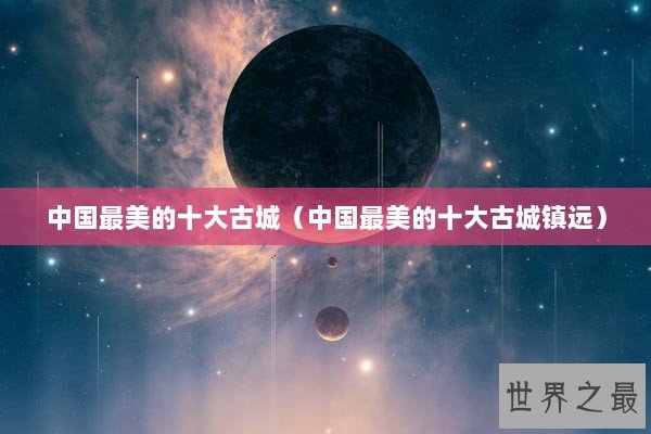 中国最美的十大古城（中国最美的十大古城镇远）