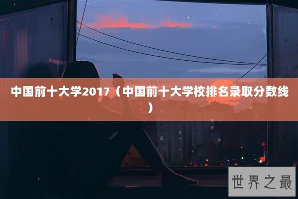 中国前十大学2017（中国前十大学校排名录取分数线）