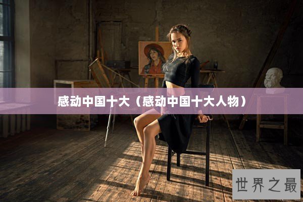 感动中国十大(感动中国十大人物) 感动中国十大(感动中国十大人物)