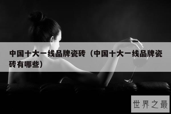 中国十大一线品牌瓷砖(中国十大一线品牌瓷砖有哪些)