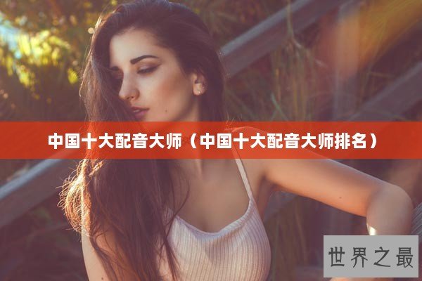 中国十大配音大师（中国十大配音大师排名）