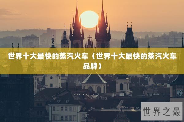 世界十大最快的蒸汽火车（世界十大最快的蒸汽火车品牌）