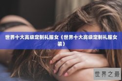 世界十大高级定制礼服女（世界十大高级定制礼服女装）