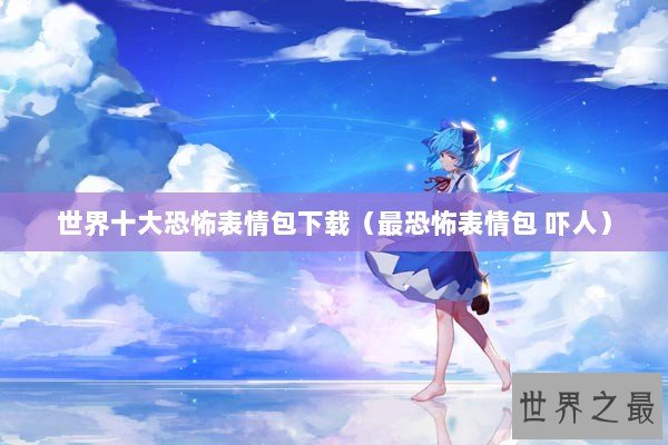 世界十大恐怖表情包下载（最恐怖表情包 吓人）