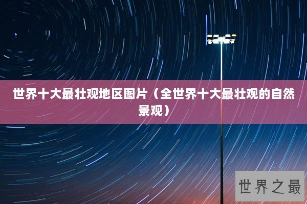世界十大最壮观地区图片（全世界十大最壮观的自然景观）