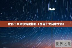 世界十大风水传说排名（世界十大风水大师）