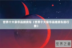 世界十大豪华品牌房车（世界十大豪华品牌房车排行榜）