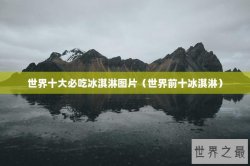 世界十大必吃冰淇淋图片（世界前十冰淇淋）
