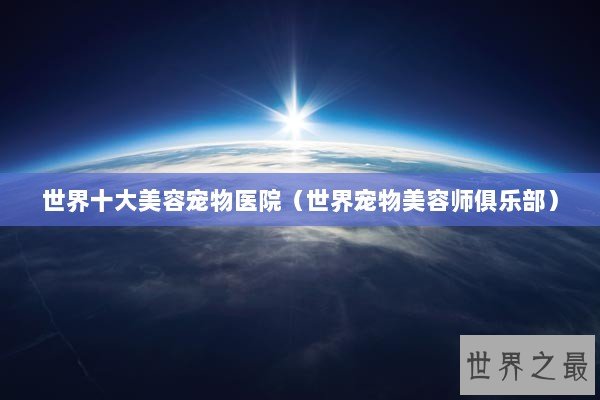 世界十大美容宠物医院（世界宠物美容师俱乐部）