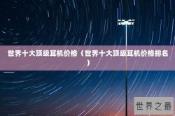世界十大顶级耳机价格（世界十大顶级耳机价格排名）