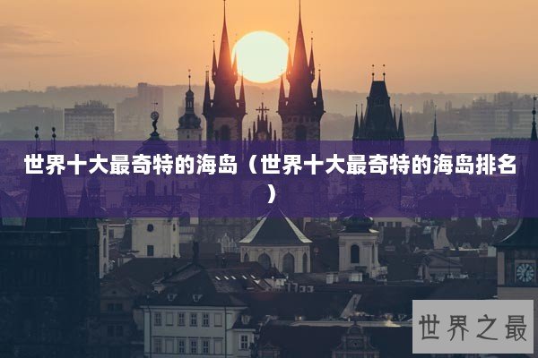 世界十大最奇特的海岛（世界十大最奇特的海岛排名）