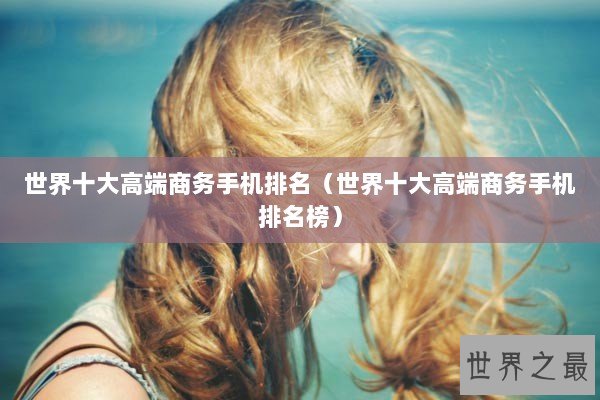 世界十大高端商务手机排名（世界十大高端商务手机排名榜）
