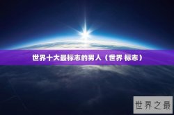 世界十大最标志的男人（世界 标志）