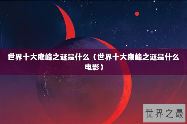 世界十大巅峰之谜是什么（世界十大巅峰之谜是什么电影）