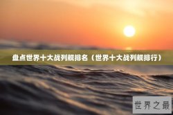 盘点世界十大战列舰排名（世界十大战列舰排行）